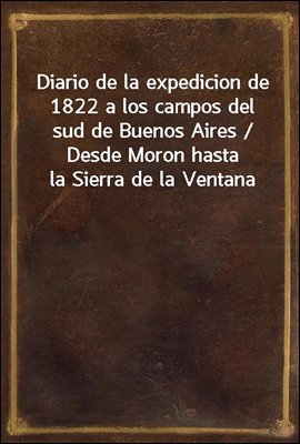 Diario de la expedicion de 1822 a los campos del sud de Buenos Aires / Desde Moron hasta la Sierra de la Ventana
