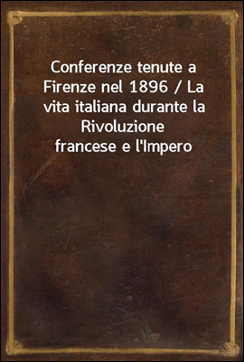 Conferenze tenute a Firenze nel 1896 / La vita italiana durante la Rivoluzione francese e l'Impero