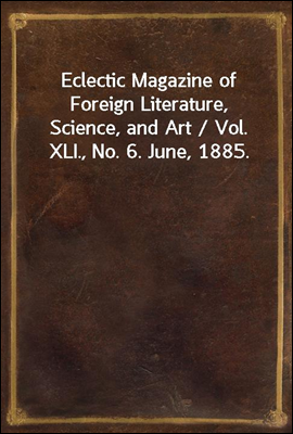 Eclectic Magazine of Foreign Literature, Science, and Art / Vol. XLI., No. 6. June, 1885.