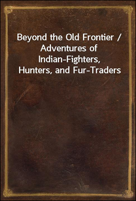 Beyond the Old Frontier / Adventures of Indian-Fighters, Hunters, and Fur-Traders