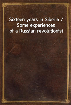 Sixteen years in Siberia / Some experiences of a Russian revolutionist