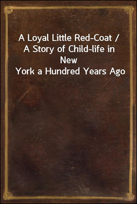 A Loyal Little Red-Coat / A Story of Child-life in New York a Hundred Years Ago