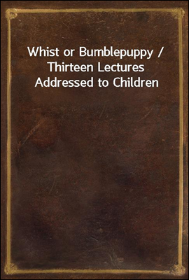 Whist or Bumblepuppy / Thirteen Lectures Addressed to Children