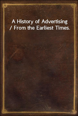 A History of Advertising / From the Earliest Times.