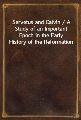Servetus and Calvin / A Study of an Important Epoch in the Early History of the Reformation