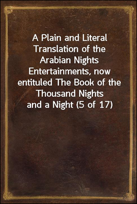 A Plain and Literal Translation of the Arabian Nights Entertainments, now entituled The Book of the Thousand Nights and a Night (5 of 17)