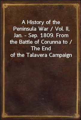 A History of the Peninsula War / Vol. II, Jan. - Sep. 1809. From the Battle of Corunna to / The End of the Talavera Campaign
