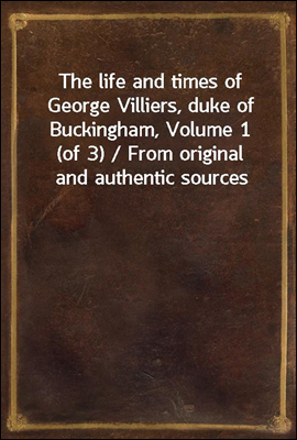 The life and times of George Villiers, duke of Buckingham, Volume 1 (of 3) / From original and authentic sources