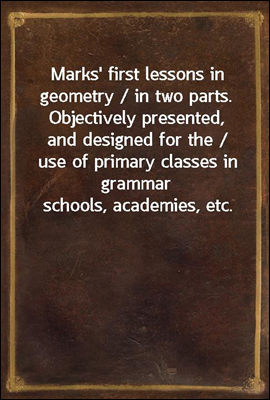 Marks' first lessons in geometry / in two parts. Objectively presented, and designed for the / use of primary classes in grammar schools, academies, etc.