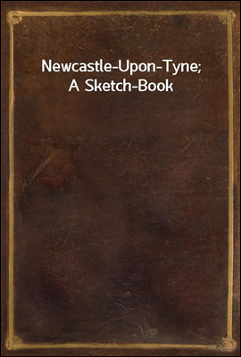Newcastle-Upon-Tyne; A Sketch-Book