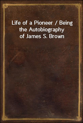 Life of a Pioneer / Being the Autobiography of James S. Brown