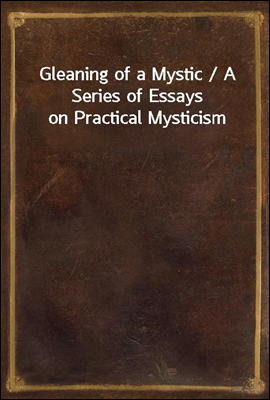Gleaning of a Mystic / A Series of Essays on Practical Mysticism