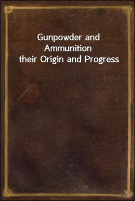 Gunpowder and Ammunition their Origin and Progress
