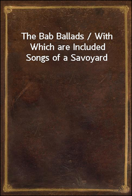 The Bab Ballads / With Which are Included Songs of a Savoyard