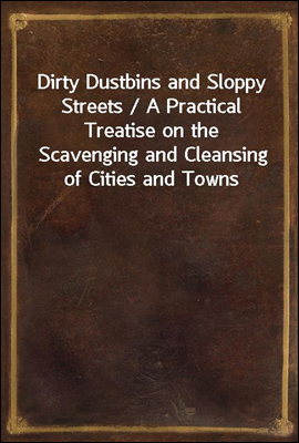 Dirty Dustbins and Sloppy Streets / A Practical Treatise on the Scavenging and Cleansing of Cities and Towns