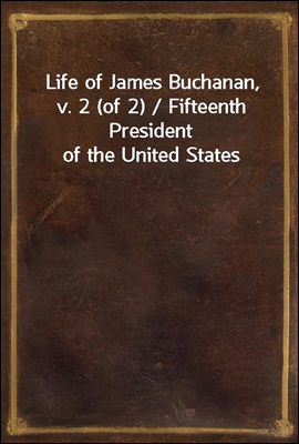 Life of James Buchanan, v. 2 (of 2) / Fifteenth President of the United States