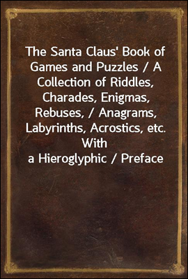 The Santa Claus' Book of Games and Puzzles / A Collection of Riddles, Charades, Enigmas, Rebuses, / Anagrams, Labyrinths, Acrostics, etc. With a Hieroglyphic / Preface