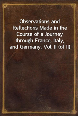 Observations and Reflections Made in the Course of a Journey through France, Italy, and Germany, Vol. II (of II)