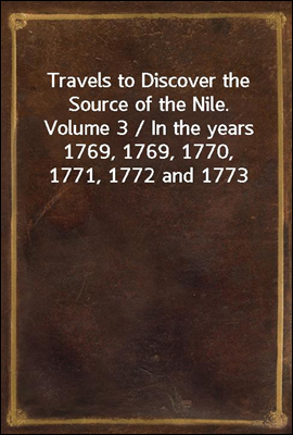 Travels to Discover the Source of the Nile. Volume 3 / In the years 1769, 1769, 1770, 1771, 1772 and 1773
