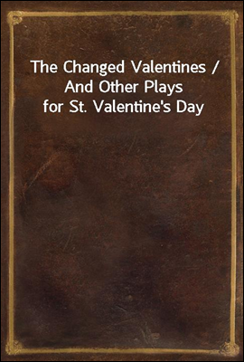The Changed Valentines / And Other Plays for St. Valentine's Day