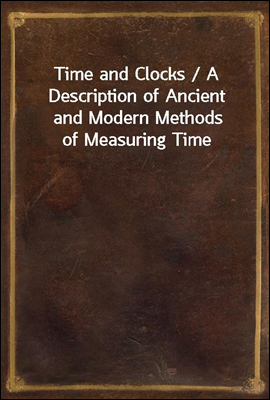Time and Clocks / A Description of Ancient and Modern Methods of Measuring Time