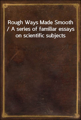 Rough Ways Made Smooth / A series of familiar essays on scientific subjects