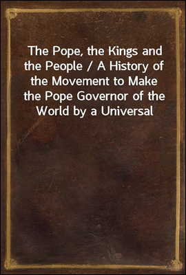 The Pope, the Kings and the People / A History of the Movement to Make the Pope Governor of the World by a Universal Reconstruction of Society from the Issue of the Syllabus to the Close of the Vatica