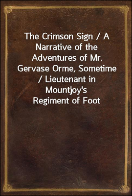 The Crimson Sign / A Narrative of the Adventures of Mr. Gervase Orme, Sometime / Lieutenant in Mountjoy's Regiment of Foot