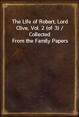 The Life of Robert, Lord Clive, Vol. 2 (of 3) / Collected From the Family Papers