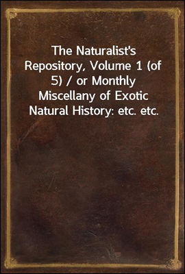 The Naturalist's Repository, Volume 1 (of 5) / or Monthly Miscellany of Exotic Natural History: etc. etc.