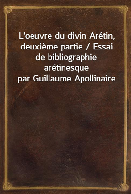 L'oeuvre du divin Aretin, deuxieme partie / Essai de bibliographie aretinesque par Guillaume Apollinaire