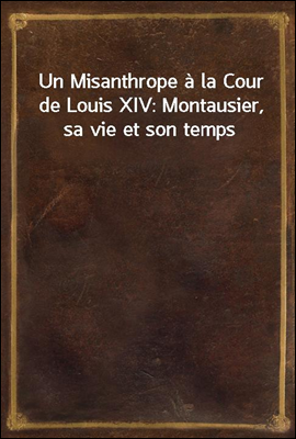 Un Misanthrope a la Cour de Louis XIV: Montausier, sa vie et son temps