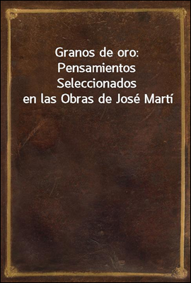 Granos de oro: Pensamientos Seleccionados en las Obras de Jose Marti