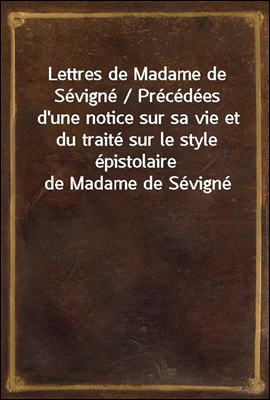 Lettres de Madame de Sevigne / Precedees d'une notice sur sa vie et du traite sur le style epistolaire de Madame de Sevigne