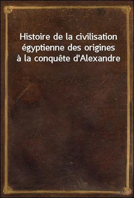 Histoire de la civilisation egyptienne des origines a la conquete d'Alexandre