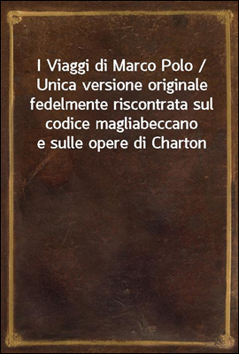 I Viaggi di Marco Polo / Unica versione originale fedelmente riscontrata sul codice magliabeccano e sulle opere di Charton