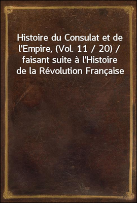 Histoire du Consulat et de l'Empire, (Vol. 11 / 20) / faisant suite a l'Histoire de la Revolution Francaise