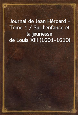 Journal de Jean Heroard - Tome 1 / Sur l'enfance et la jeunesse de Louis XIII (1601-1610)