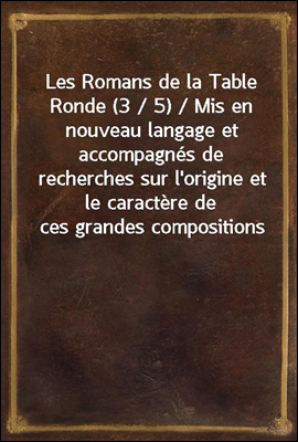 Les Romans de la Table Ronde (3 / 5) / Mis en nouveau langage et accompagnes de recherches sur l'origine et le caractere de ces grandes compositions
