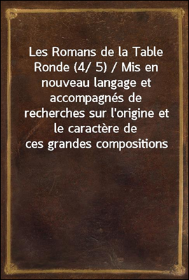 Les Romans de la Table Ronde (4/ 5) / Mis en nouveau langage et accompagnes de recherches sur l'origine et le caractere de ces grandes compositions