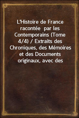 L'Histoire de France racontee  par les Contemporains (Tome 4/4) / Extraits des Chroniques, des Memoires et des Documents originaux, avec des sommaires et des resumes chronologiques