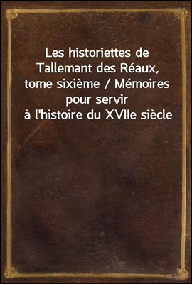 Les historiettes de Tallemant des Reaux, tome sixieme / Memoires pour servir a l'histoire du XVIIe siecle