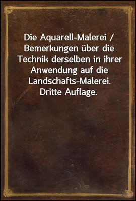 Die Aquarell-Malerei / Bemerkungen uber die Technik derselben in ihrer Anwendung auf die Landschafts-Malerei. Dritte Auflage.