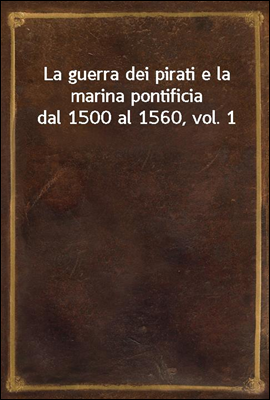 La guerra dei pirati e la marina pontificia dal 1500 al 1560, vol. 1