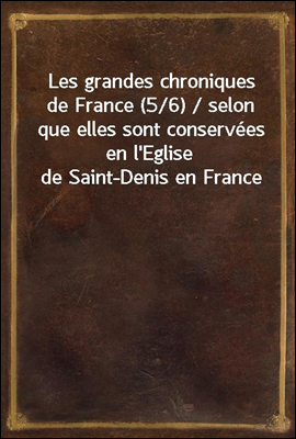 Les grandes chroniques de France (5/6) / selon que elles sont conservees en l'Eglise de Saint-Denis en France