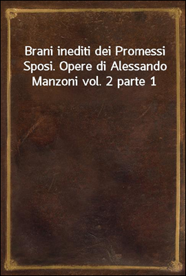 Brani inediti dei Promessi Sposi. Opere di Alessando Manzoni vol. 2 parte 1
