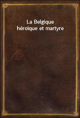 La Belgique heroique et martyre