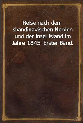Reise nach dem skandinavischen Norden und der Insel Island im Jahre 1845. Erster Band.