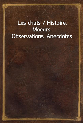 Les chats / Histoire. Moeurs. Observations. Anecdotes.