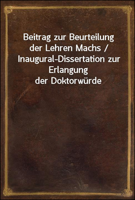 Beitrag zur Beurteilung der Lehren Machs / Inaugural-Dissertation zur Erlangung der Doktorwurde